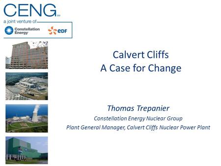 Calvert Cliffs A Case for Change Thomas Trepanier Constellation Energy Nuclear Group Plant General Manager, Calvert Cliffs Nuclear Power Plant.