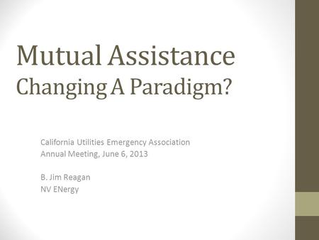 Mutual Assistance Changing A Paradigm? California Utilities Emergency Association Annual Meeting, June 6, 2013 B. Jim Reagan NV ENergy.