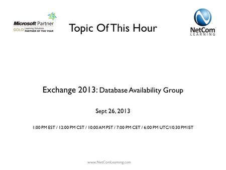 Topic Of This Hour Exchange 2013: Database Availability Group Sept 26, 2013 1:00 PM EST / 12:00 PM CST / 10:00 AM PST / 7:00 PM CET / 6:00 PM UTC/10:30.