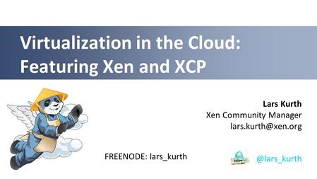 Lars Kurth Xen Community Manager Virtualization in the Cloud: Featuring Xen and FREENODE: lars_kurth.