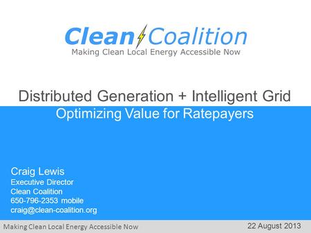 Making Clean Local Energy Accessible Now 22 August 2013 Craig Lewis Executive Director Clean Coalition 650-796-2353 mobile Distributed.