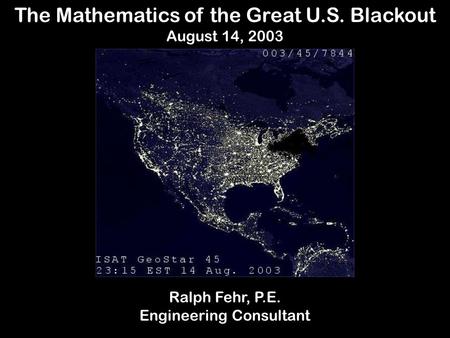 The Mathematics of the Great U.S. Blackout August 14, 2003 Ralph Fehr, P.E. Engineering Consultant.