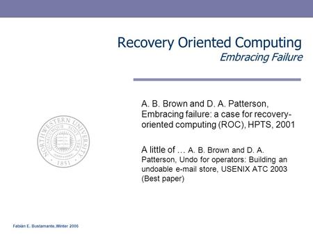 Fabián E. Bustamante, Winter 2006 Recovery Oriented Computing Embracing Failure A. B. Brown and D. A. Patterson, Embracing failure: a case for recovery-