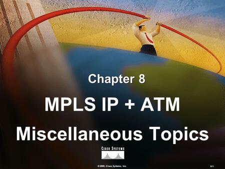 © 2000, Cisco Systems, Inc. 8-1 Chapter 8 MPLS IP + ATM Miscellaneous Topics MPLS IP + ATM Miscellaneous Topics.