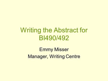 Writing the Abstract for BI490/492 Emmy Misser Manager, Writing Centre.