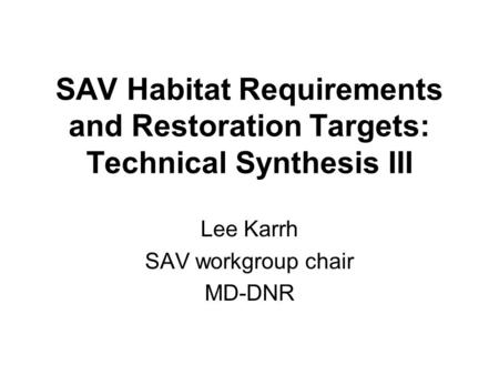 SAV Habitat Requirements and Restoration Targets: Technical Synthesis III Lee Karrh SAV workgroup chair MD-DNR.