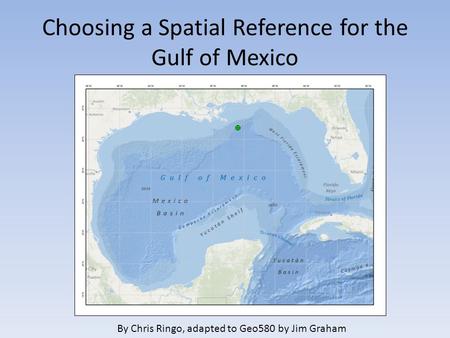 Choosing a Spatial Reference for the Gulf of Mexico By Chris Ringo, adapted to Geo580 by Jim Graham.