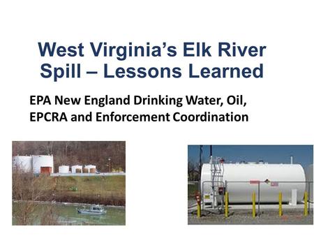 West Virginia’s Elk River Spill – Lessons Learned EPA New England Drinking Water, Oil, EPCRA and Enforcement Coordination.