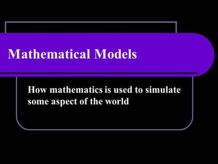 Mathematical Models How mathematics is used to simulate some aspect of the world.