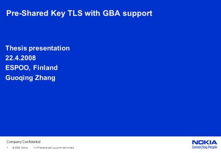 Company Confidential 1 © 2005 Nokia V1-Filename.ppt / yyyy-mm-dd / Initials Pre-Shared Key TLS with GBA support Thesis presentation 22.4.2008 ESPOO, Finland.