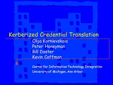 Kerberized Credential Translation Olga Kornievskaia Peter Honeyman Bill Doster Kevin Coffman Center for Information Technology Integration University of.