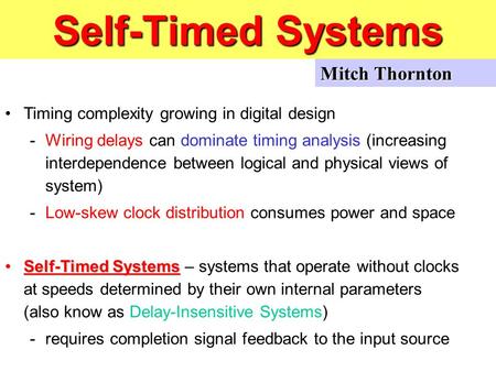 Self-Timed Systems Timing complexity growing in digital design -Wiring delays can dominate timing analysis (increasing interdependence between logical.