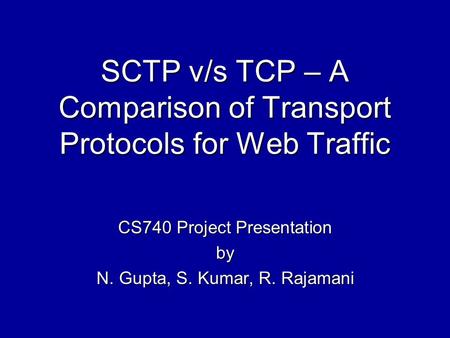 SCTP v/s TCP – A Comparison of Transport Protocols for Web Traffic CS740 Project Presentation by N. Gupta, S. Kumar, R. Rajamani.