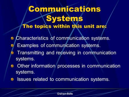 Graham Betts Communications Systems The topics within this unit are: Characteristics of communication systems. Examples of communication systems. Transmitting.