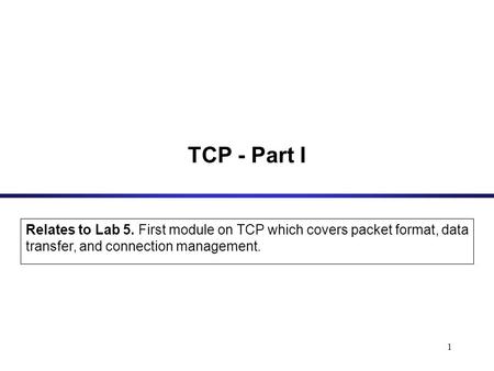 TCP - Part I Relates to Lab 5. First module on TCP which covers packet format, data transfer, and connection management.