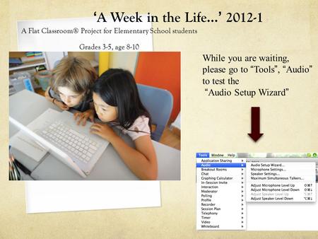 ‘A Week in the Life…’ 2012-1 A Flat Classroom® Project for Elementary School students Grades 3-5, age 8-10 While you are waiting, please go to “Tools”,