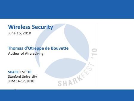 SHARKFEST ‘10 | Stanford University | June 14–17, 2010 Wireless Security June 16, 2010 Thomas d’Otreppe de Bouvette Author of Aircrack-ng SHARKFEST ‘10.