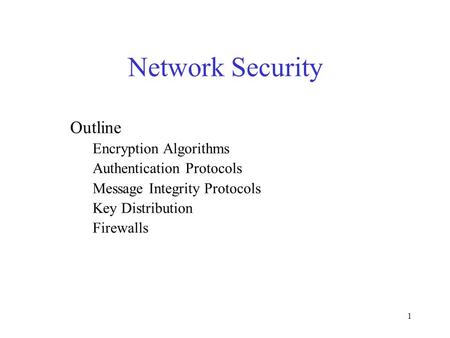 1 Network Security Outline Encryption Algorithms Authentication Protocols Message Integrity Protocols Key Distribution Firewalls.