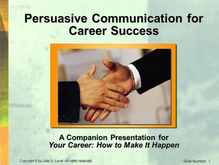 Copyright © by Julie G. Levitt. All rights reserved. Slide Number: 1 Persuasive Communication for Career Success A Companion Presentation for Your Career: