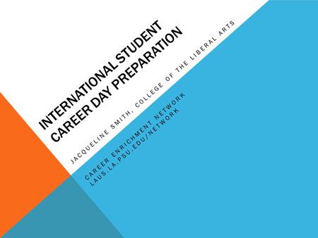 INTERNATIONAL STUDENT CAREER DAY PREPARATION JACQUELINE SMITH, COLLEGE OF THE LIBERAL ARTS CAREER ENRICHMENT NETWORK LAUS.LA.PSU.EDU/NETWORK.
