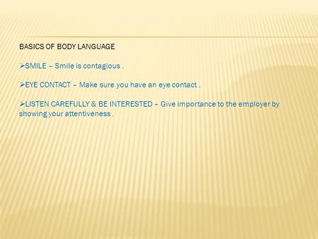BASICS OF BODY LANGUAGE  SMILE – Smile is contagious.  EYE CONTACT – Make sure you have an eye contact.  LISTEN CAREFULLY & BE INTERESTED – Give importance.