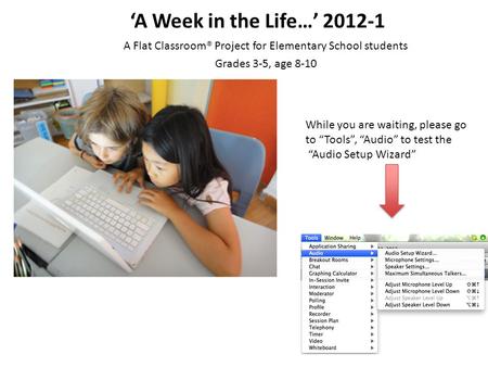 ‘A Week in the Life…’ 2012-1 A Flat Classroom® Project for Elementary School students Grades 3-5, age 8-10 While you are waiting, please go to “Tools”,