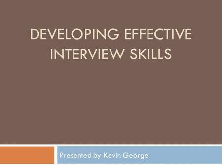 DEVELOPING EFFECTIVE INTERVIEW SKILLS Presented by Kevin George.