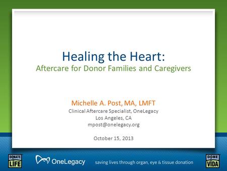 Healing the Heart: Aftercare for Donor Families and Caregivers Michelle A. Post, MA, LMFT Clinical Aftercare Specialist, OneLegacy Los Angeles, CA