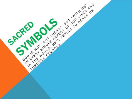 SACRED SYMBOLS GOD IS NOT “OUT THERE”, BUT “WITH US” IN EVERY SINGLE ASPECT OF OUR LIVES AND IN THE WORLD. HE’S TRYING TO REACH US THROUGH SYMBOLS.