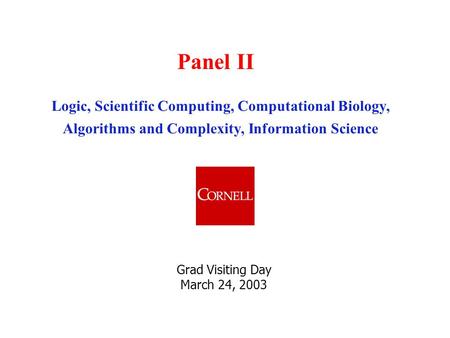 Logic, Scientific Computing, Computational Biology, Algorithms and Complexity, Information Science Grad Visiting Day March 24, 2003 Panel II.