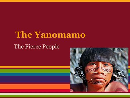 The Yanomamo The Fierce People. History One of the oldest and last remaining ancient cultures in the world Their existence wasn't really known to the.