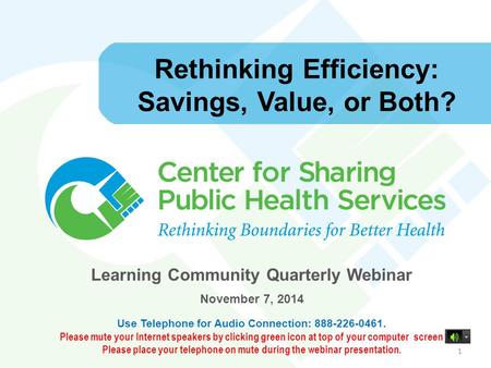 Rethinking Efficiency: Savings, Value, or Both? Learning Community Quarterly Webinar November 7, 2014 Use Telephone for Audio Connection: 888-226-0461.