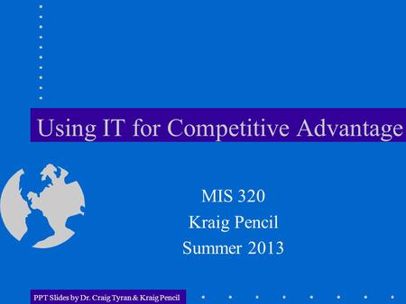 PPT Slides by Dr. Craig Tyran & Kraig Pencil Using IT for Competitive Advantage MIS 320 Kraig Pencil Summer 2013.