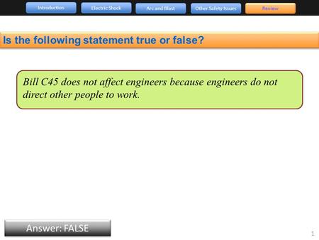 Is the following statement true or false? Introduction Arc and Blast Other Safety Issues 1 Review Electric Shock Bill C45 does not affect engineers because.