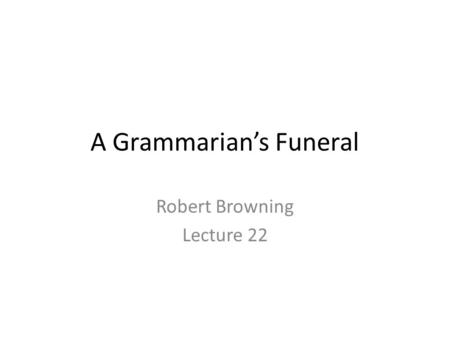 A Grammarian’s Funeral Robert Browning Lecture 22.