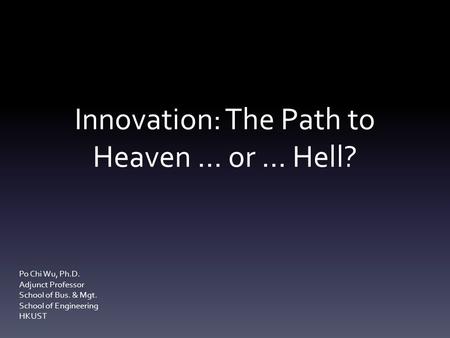 Innovation: The Path to Heaven … or … Hell? Po Chi Wu, Ph.D. Adjunct Professor School of Bus. & Mgt. School of Engineering HKUST.