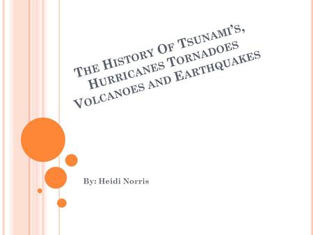 T HE H ISTORY O F T SUNAMI ’ S, H URRICANES T ORNADOES V OLCANOES AND E ARTHQUAKES By: Heidi Norris.