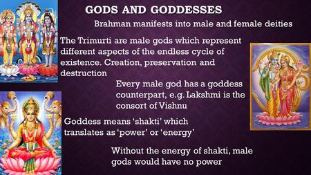 GODS AND GODDESSES Brahman manifests into male and female deities Goddess means ‘shakti’ which translates as ‘power’ or ‘energy’ Without the energy of.