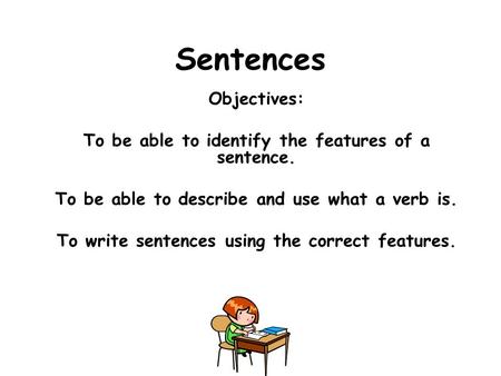 Sentences Objectives: To be able to identify the features of a sentence. To be able to describe and use what a verb is. To write sentences using the correct.