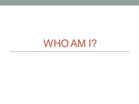 WHO AM I?. 4 th June 1915 This is the Fourth of June. Think not I never dream The noise of that infernal noon, The stretchers' endless stream. The.