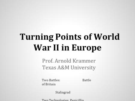 Turning Points of World War II in Europe Prof. Arnold Krammer Texas A&M University Two Battles: Battle of Britain Stalingrad Two Technologies : Penicillin.