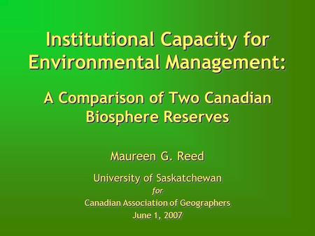 Institutional Capacity for Environmental Management: A Comparison of Two Canadian Biosphere Reserves Maureen G. Reed University of Saskatchewan for Canadian.