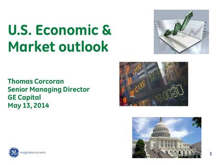 1 U.S. Economic & Market outlook Thomas Corcoran Senior Managing Director GE Capital May 13, 2014.