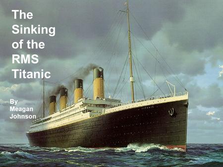 The Sinking of the RMS Titanic By Meagan Johnson.