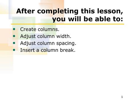 1 After completing this lesson, you will be able to: Create columns. Adjust column width. Adjust column spacing. Insert a column break.