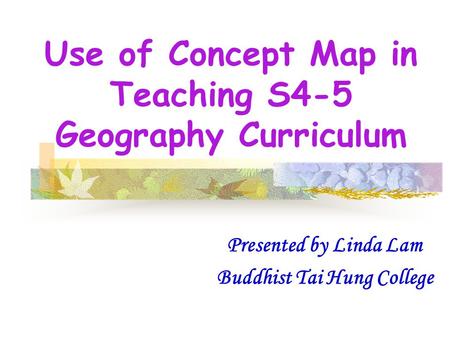 Use of Concept Map in Teaching S4-5 Geography Curriculum Presented by Linda Lam Buddhist Tai Hung College.