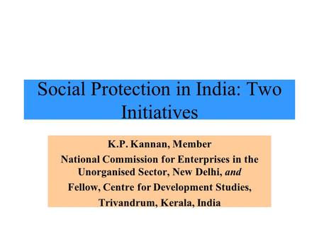 Social Protection in India: Two Initiatives K.P. Kannan, Member National Commission for Enterprises in the Unorganised Sector, New Delhi, and Fellow, Centre.