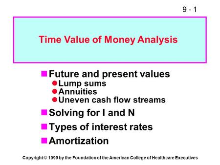 9 - 1 Copyright © 1999 by the Foundation of the American College of Healthcare Executives Future and present values Lump sums Annuities Uneven cash flow.