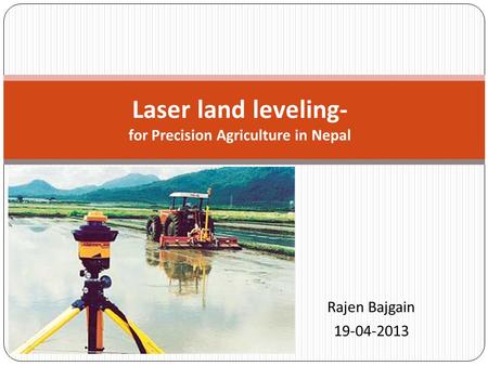 Rajen Bajgain 19-04-2013 Laser land leveling- for Precision Agriculture in Nepal.