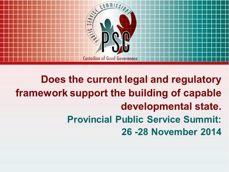 Does the current legal and regulatory framework support the building of capable developmental state. Provincial Public Service Summit: 26 -28 November.